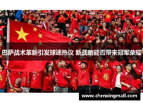 巴萨战术革新引发球迷热议 新战略能否带来冠军荣耀 巴萨战术革新引发球迷热议 新战略能否带来冠军荣耀